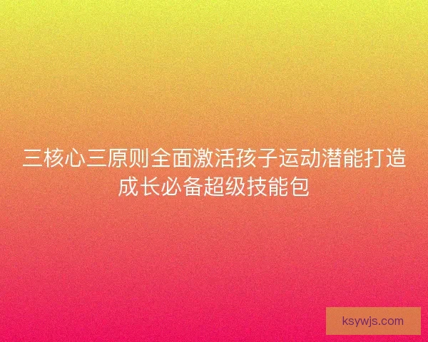 三核心三原则全面激活孩子运动潜能打造成长必备超级技能包