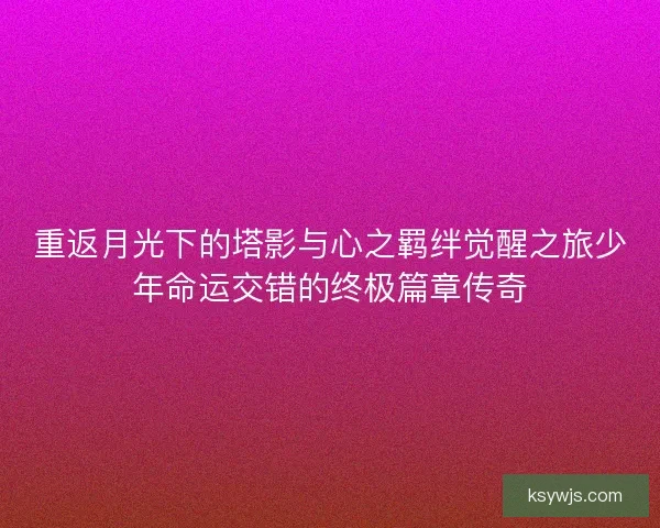 重返月光下的塔影与心之羁绊觉醒之旅少年命运交错的终极篇章传奇