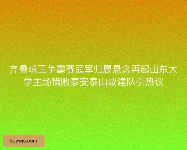 齐鲁球王争霸赛冠军归属悬念再起山东大学主场惜败泰安泰山城建队引热议