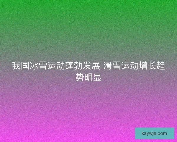 我国冰雪运动蓬勃发展 滑雪运动增长趋势明显
